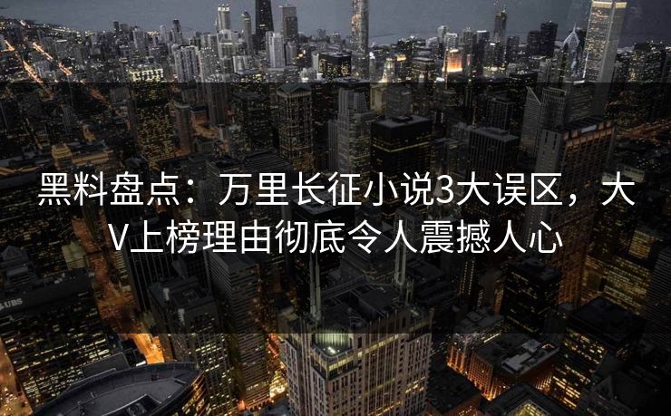 黑料盘点：万里长征小说3大误区，大V上榜理由彻底令人震撼人心