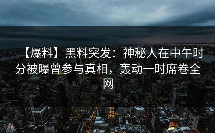 【爆料】黑料突发:神秘人在中午时分被曝曾参与真相,轰动一时席卷全网 【爆料】黑料突发:神秘人在中午时分被曝曾参与真相,轰动一时席卷全网