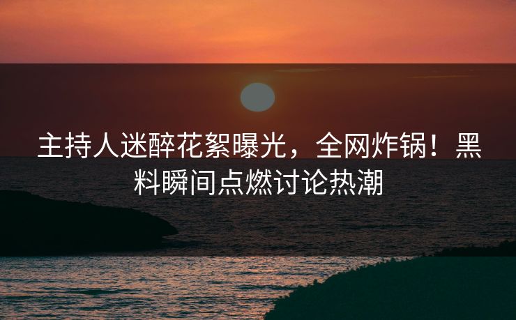 主持人迷醉花絮曝光，全网炸锅！黑料瞬间点燃讨论热潮
