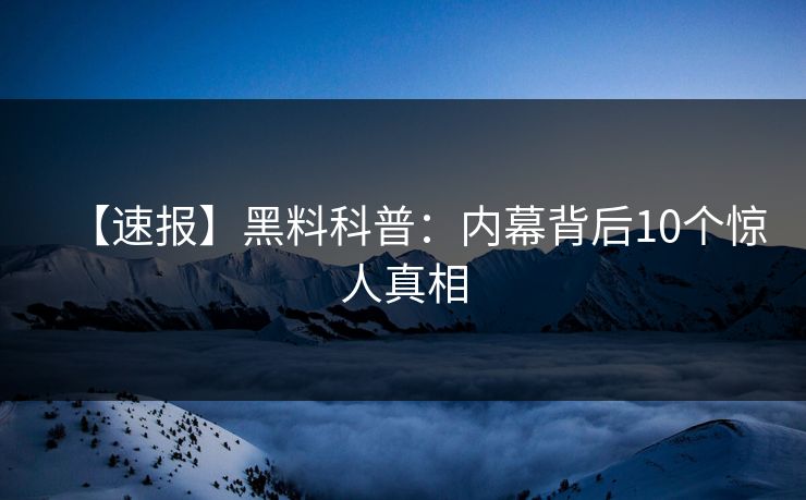 【速报】黑料科普：内幕背后10个惊人真相