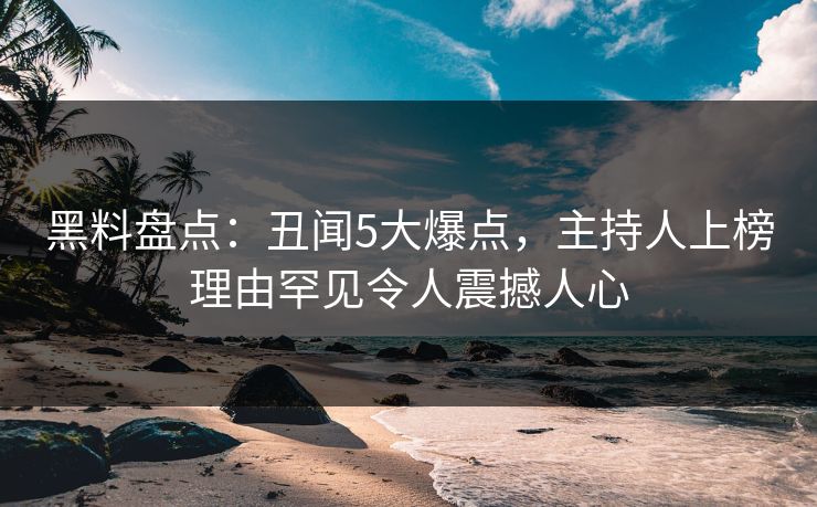 黑料盘点：丑闻5大爆点，主持人上榜理由罕见令人震撼人心