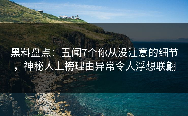 黑料盘点：丑闻7个你从没注意的细节，神秘人上榜理由异常令人浮想联翩