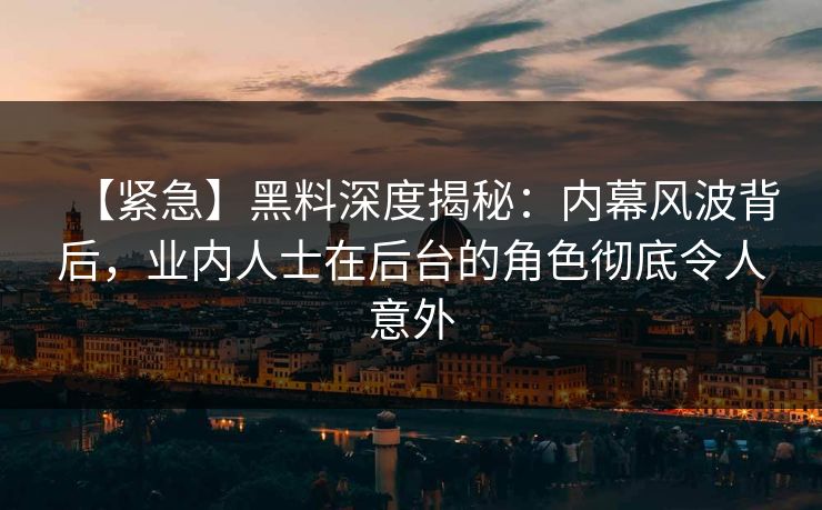 【紧急】黑料深度揭秘：内幕风波背后，业内人士在后台的角色彻底令人意外