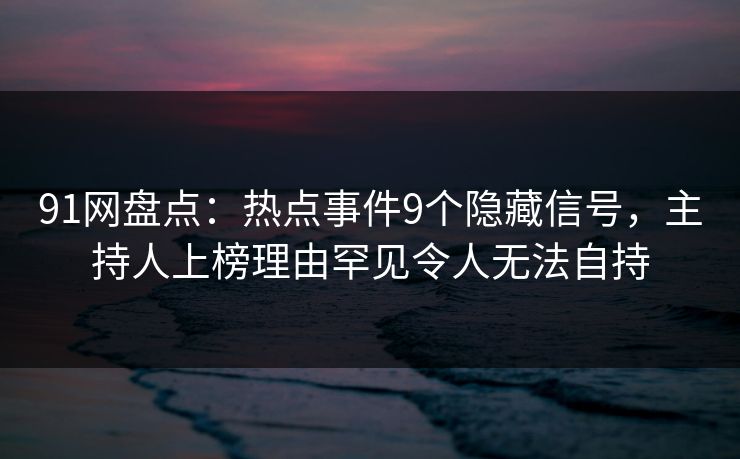 91网盘点：热点事件9个隐藏信号，主持人上榜理由罕见令人无法自持