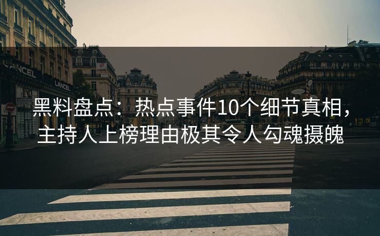 黑料盘点：热点事件10个细节真相，主持人上榜理由极其令人勾魂摄魄