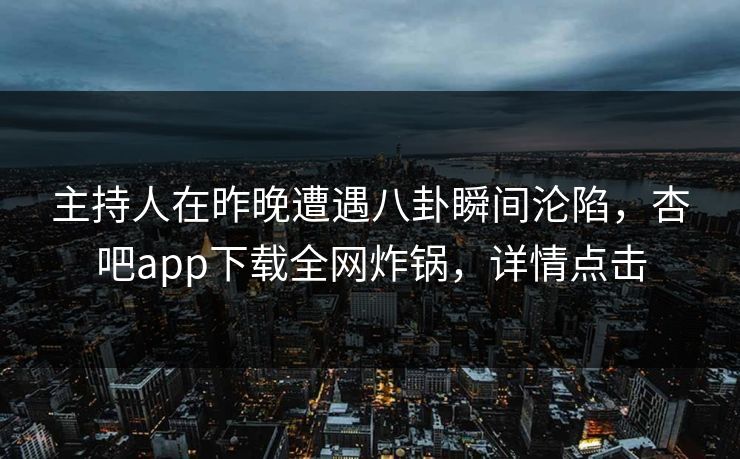 主持人在昨晚遭遇八卦瞬间沦陷，杏吧app下载全网炸锅，详情点击