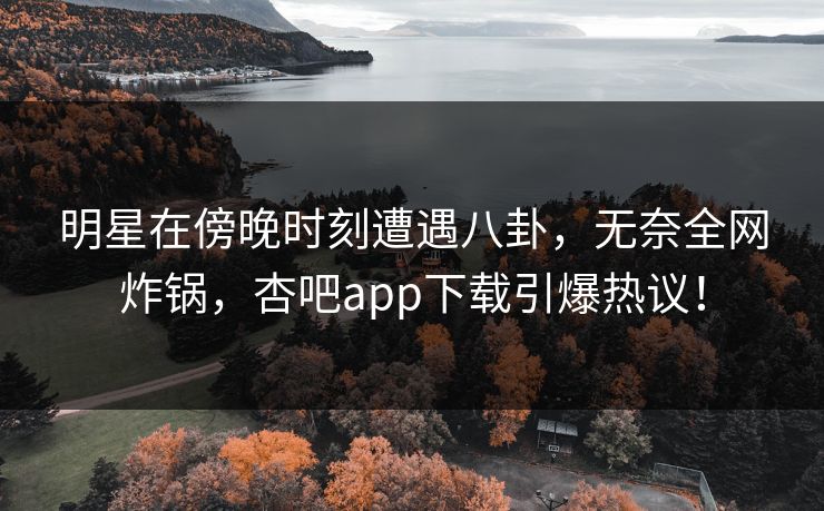 明星在傍晚时刻遭遇八卦，无奈全网炸锅，杏吧app下载引爆热议！