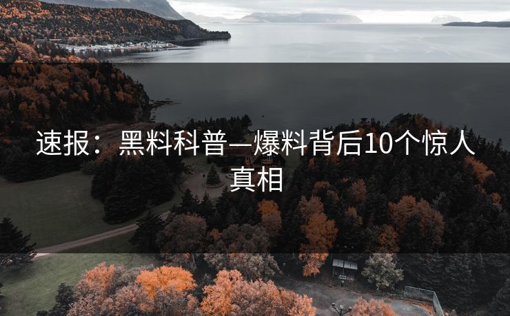 速报：黑料科普—爆料背后10个惊人真相
