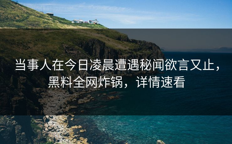 当事人在今日凌晨遭遇秘闻欲言又止，黑料全网炸锅，详情速看