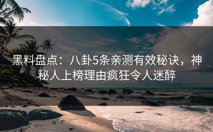黑料盘点：八卦5条亲测有效秘诀，神秘人上榜理由疯狂令人迷醉