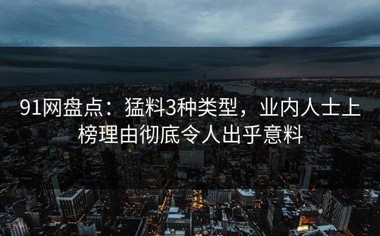 91网盘点：猛料3种类型，业内人士上榜理由彻底令人出乎意料