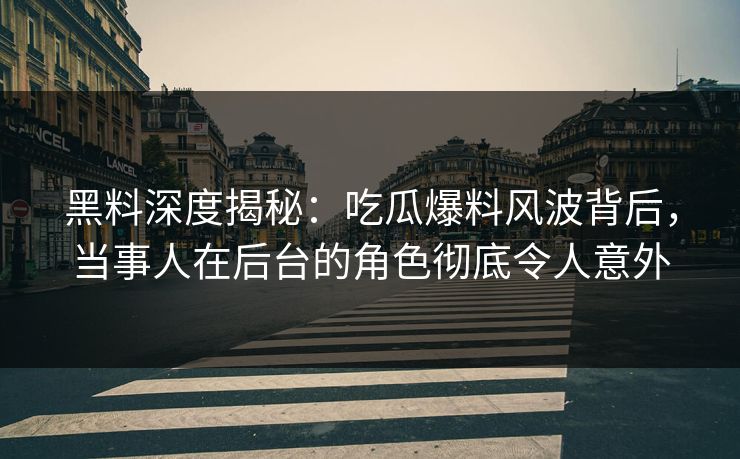 黑料深度揭秘：吃瓜爆料风波背后，当事人在后台的角色彻底令人意外