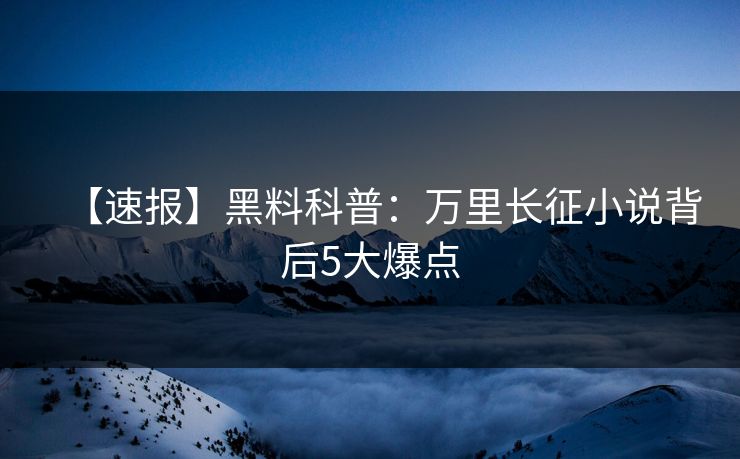 【速报】黑料科普：万里长征小说背后5大爆点