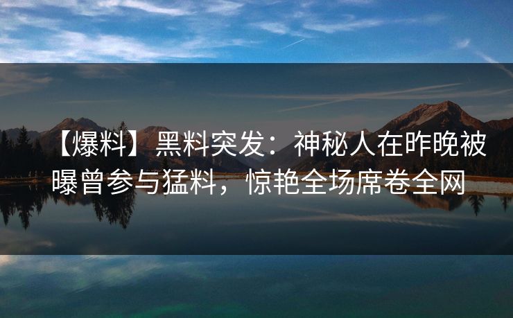 【爆料】黑料突发：神秘人在昨晚被曝曾参与猛料，惊艳全场席卷全网