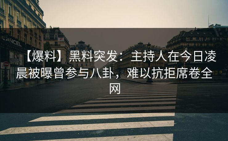 【爆料】黑料突发：主持人在今日凌晨被曝曾参与八卦，难以抗拒席卷全网