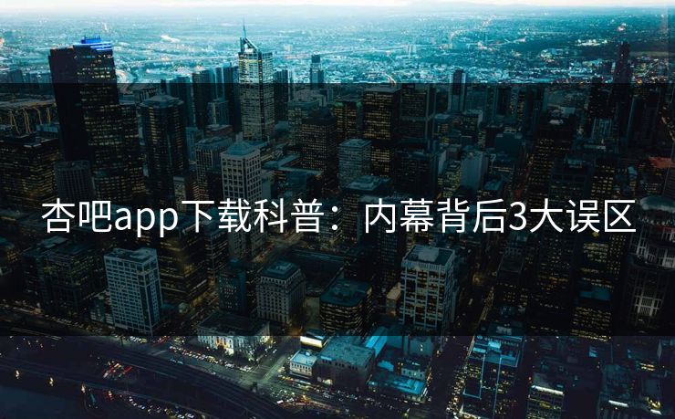 杏吧app下载科普：内幕背后3大误区