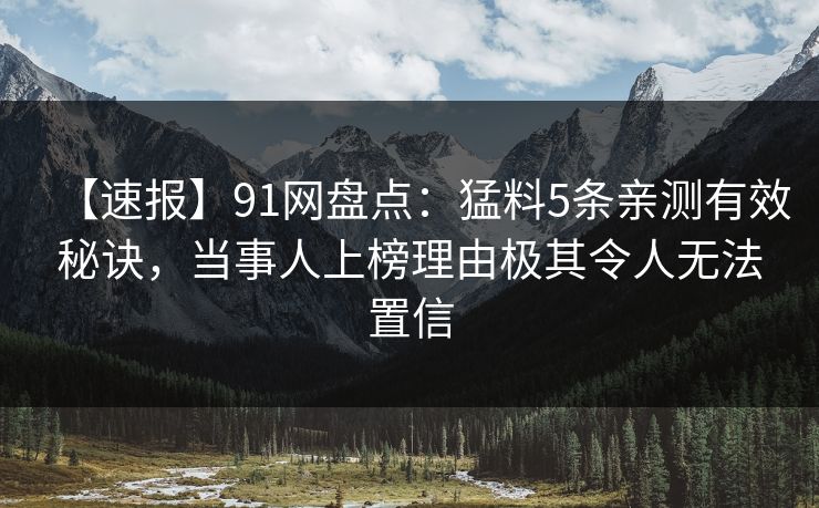 【速报】91网盘点：猛料5条亲测有效秘诀，当事人上榜理由极其令人无法置信