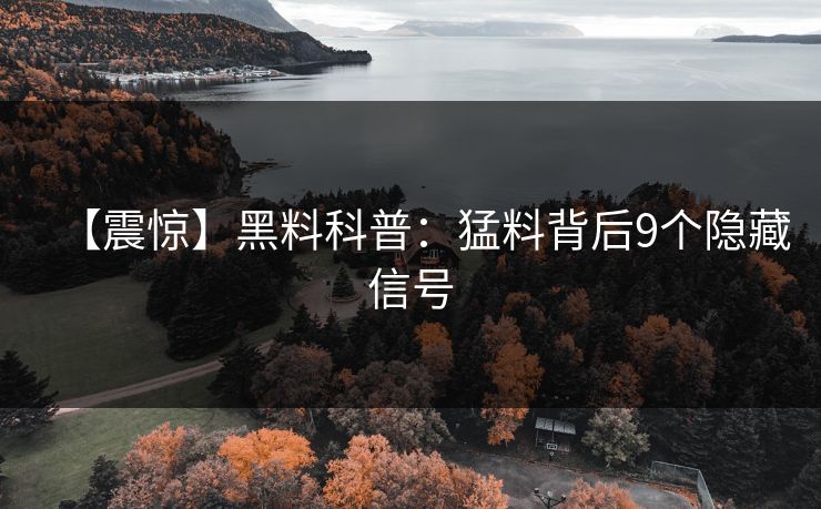 【震惊】黑料科普：猛料背后9个隐藏信号