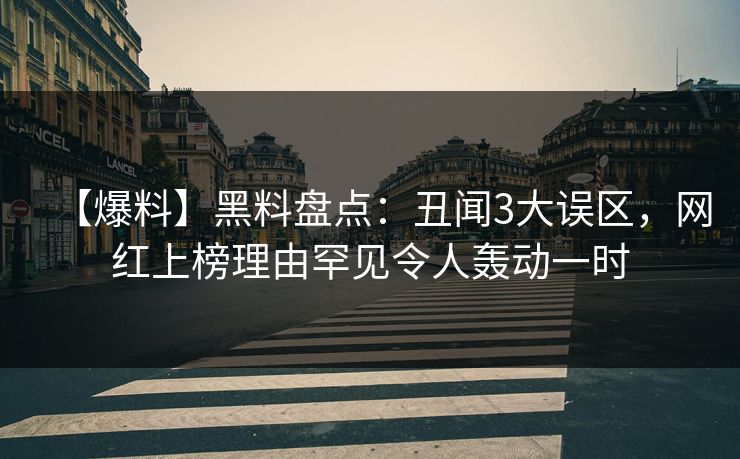 【爆料】黑料盘点：丑闻3大误区，网红上榜理由罕见令人轰动一时