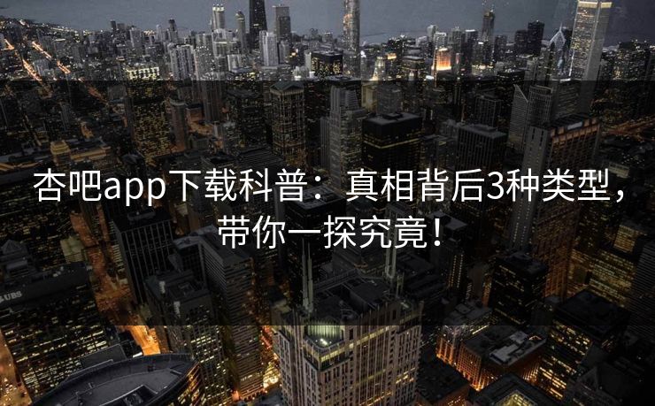 杏吧app下载科普：真相背后3种类型，带你一探究竟！