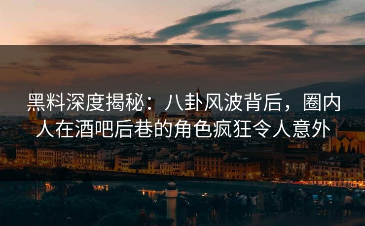 黑料深度揭秘：八卦风波背后，圈内人在酒吧后巷的角色疯狂令人意外