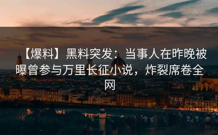 【爆料】黑料突发：当事人在昨晚被曝曾参与万里长征小说，炸裂席卷全网