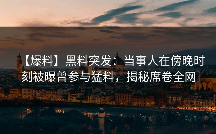 【爆料】黑料突发:当事人在傍晚时刻被曝曾参与猛料,揭秘席卷全网 【爆料】黑料突发:当事人在傍晚时刻被曝曾参与猛料,揭秘席卷全网