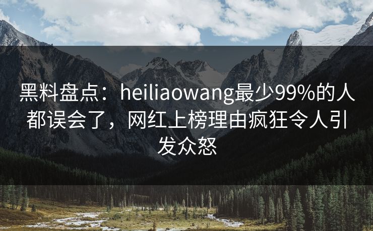 黑料盘点：heiliaowang最少99%的人都误会了，网红上榜理由疯狂令人引发众怒