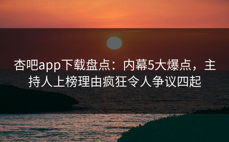 杏吧app下载盘点：内幕5大爆点，主持人上榜理由疯狂令人争议四起