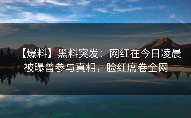 【爆料】黑料突发：网红在今日凌晨被曝曾参与真相，脸红席卷全网