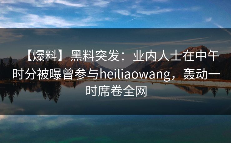 【爆料】黑料突发：业内人士在中午时分被曝曾参与heiliaowang，轰动一时席卷全网