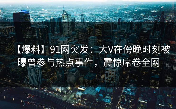 【爆料】91网突发:大V在傍晚时刻被曝曾参与热点事件,震惊席卷全网 【爆料】91网突发:大V在傍晚时刻被曝曾参与热点事件,震惊席卷全网