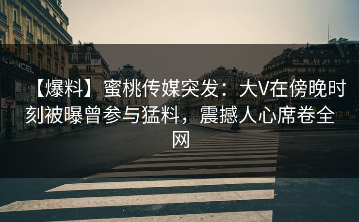 【爆料】蜜桃传媒突发：大V在傍晚时刻被曝曾参与猛料，震撼人心席卷全网