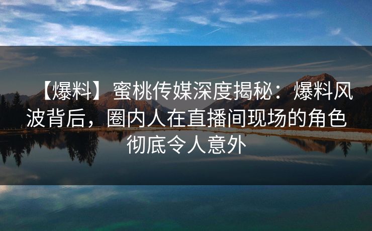 【爆料】蜜桃传媒深度揭秘：爆料风波背后，圈内人在直播间现场的角色彻底令人意外