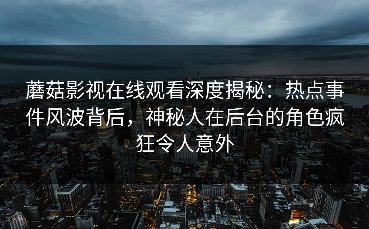 蘑菇影视在线观看深度揭秘：热点事件风波背后，神秘人在后台的角色疯狂令人意外