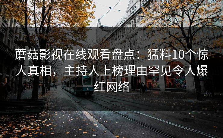 蘑菇影视在线观看盘点：猛料10个惊人真相，主持人上榜理由罕见令人爆红网络
