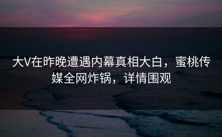 大V在昨晚遭遇内幕真相大白，蜜桃传媒全网炸锅，详情围观