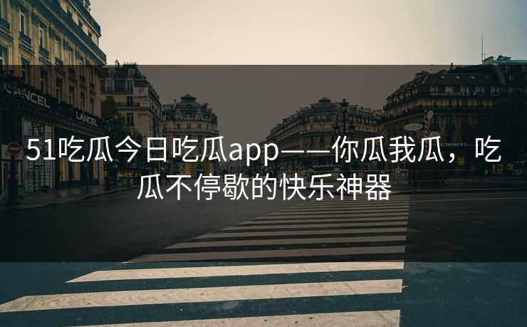 51吃瓜今日吃瓜app——你瓜我瓜，吃瓜不停歇的快乐神器