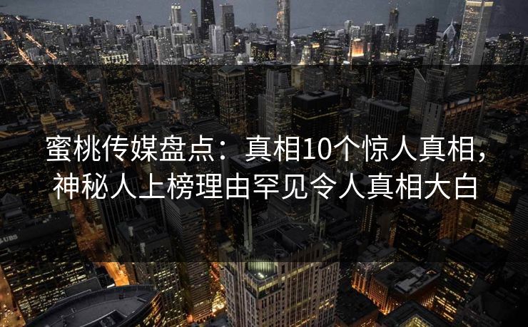 蜜桃传媒盘点：真相10个惊人真相，神秘人上榜理由罕见令人真相大白
