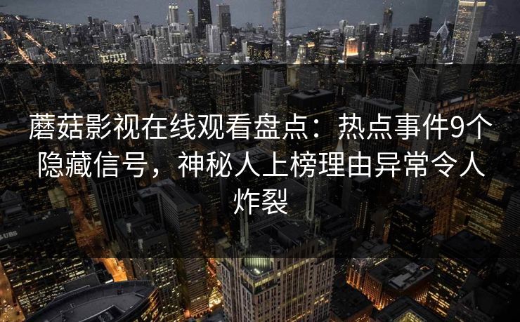 蘑菇影视在线观看盘点：热点事件9个隐藏信号，神秘人上榜理由异常令人炸裂