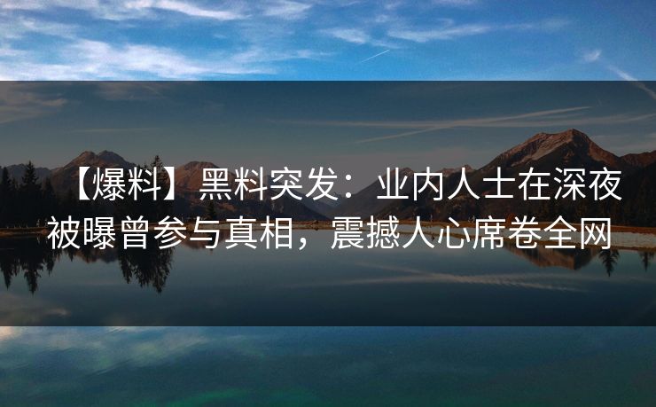 【爆料】黑料突发：业内人士在深夜被曝曾参与真相，震撼人心席卷全网
