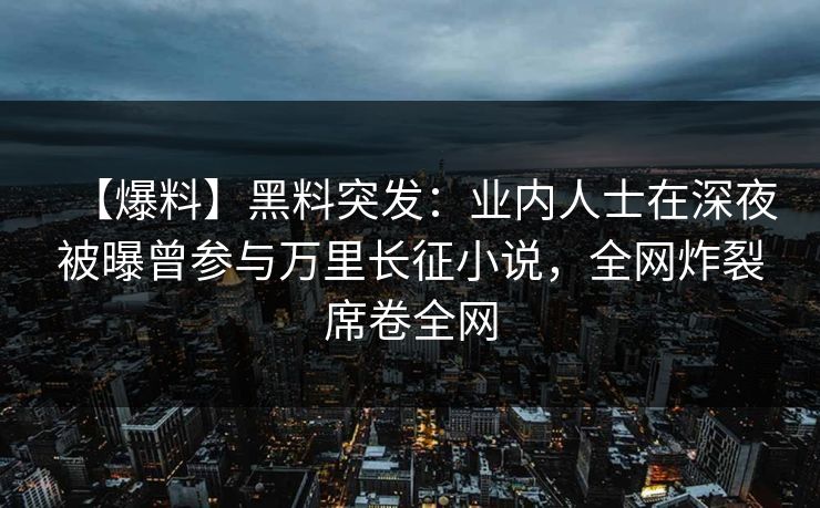 【爆料】黑料突发：业内人士在深夜被曝曾参与万里长征小说，全网炸裂席卷全网