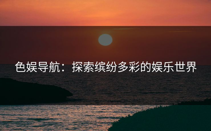 色娱导航：探索缤纷多彩的娱乐世界