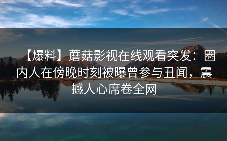 【爆料】蘑菇影视在线观看突发：圈内人在傍晚时刻被曝曾参与丑闻，震撼人心席卷全网