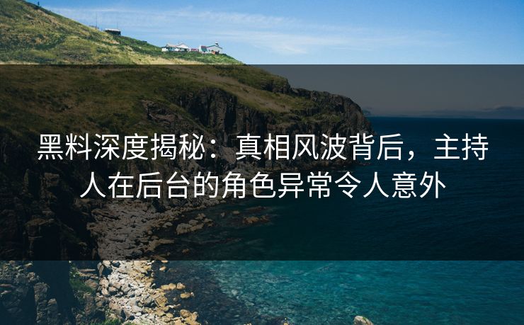 黑料深度揭秘：真相风波背后，主持人在后台的角色异常令人意外