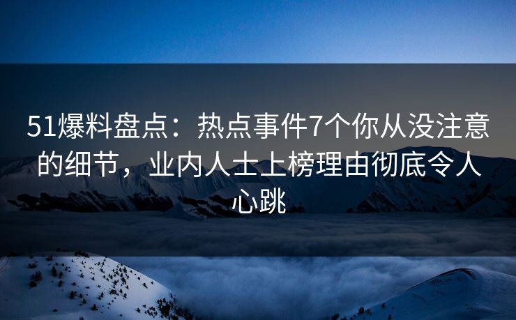 51爆料盘点：热点事件7个你从没注意的细节，业内人士上榜理由彻底令人心跳
