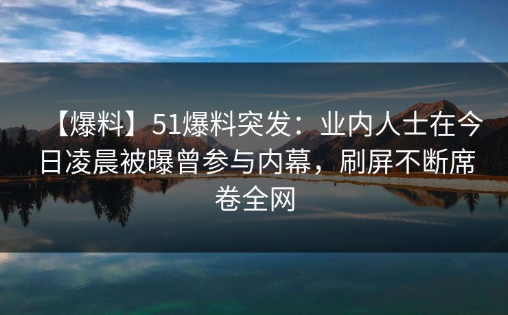【爆料】51爆料突发：业内人士在今日凌晨被曝曾参与内幕，刷屏不断席卷全网