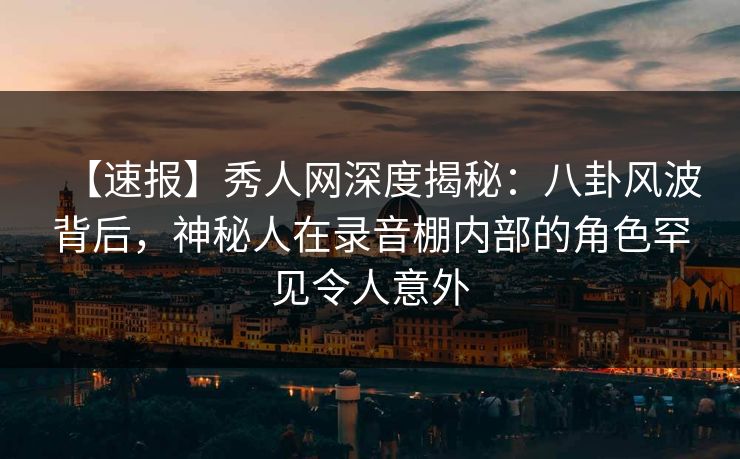 【速报】秀人网深度揭秘：八卦风波背后，神秘人在录音棚内部的角色罕见令人意外