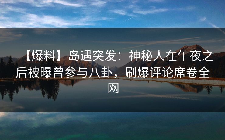 【爆料】岛遇突发：神秘人在午夜之后被曝曾参与八卦，刷爆评论席卷全网