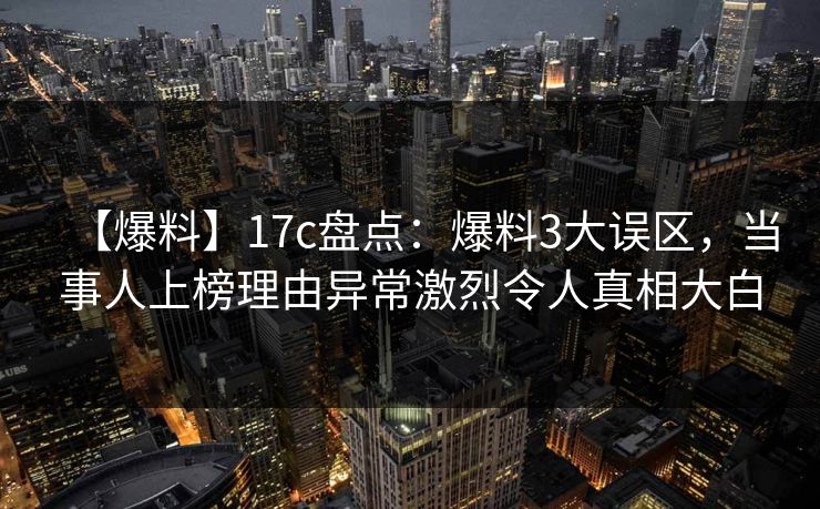 【爆料】17c盘点：爆料3大误区，当事人上榜理由异常激烈令人真相大白